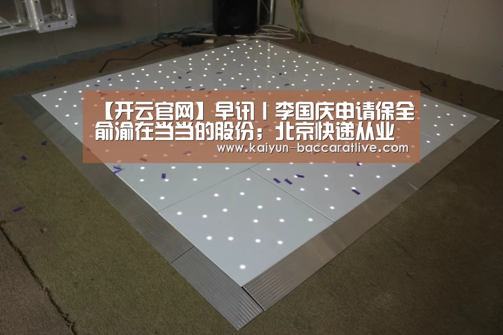 【开云官网】早讯丨李国庆申请保全俞渝在当当的股份;北京快递从业者将可参评职称(图4) 开云入口